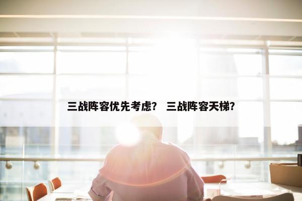 三战阵容优先考虑？ 三战阵容天梯？