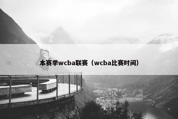 本赛季wcba联赛（wcba比赛时间）