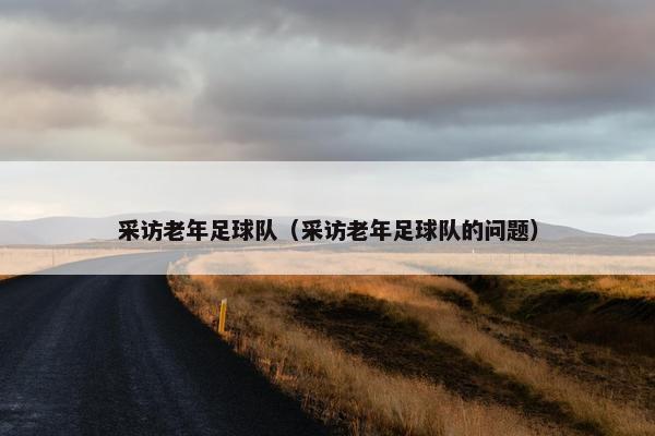 采访老年足球队（采访老年足球队的问题）