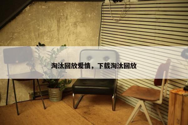 淘汰回放爱情，下载淘汰回放