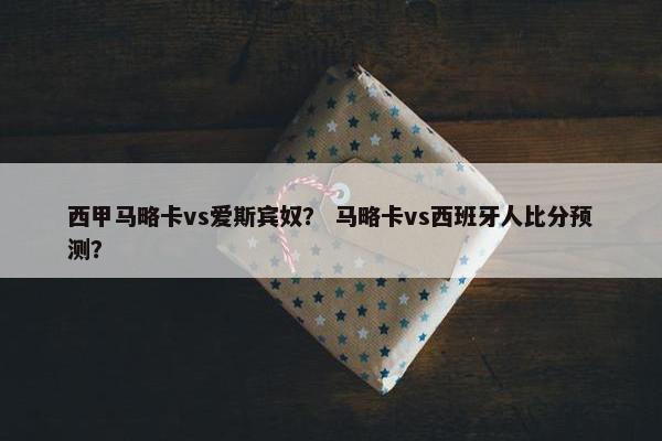 西甲马略卡vs爱斯宾奴？ 马略卡vs西班牙人比分预测？