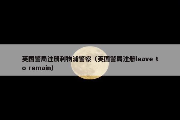 英国警局注册利物浦警察（英国警局注册leave to remain）