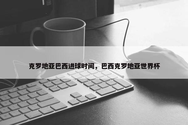 克罗地亚巴西进球时间，巴西克罗地亚世界杯