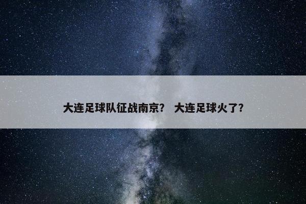 大连足球队征战南京？ 大连足球火了？