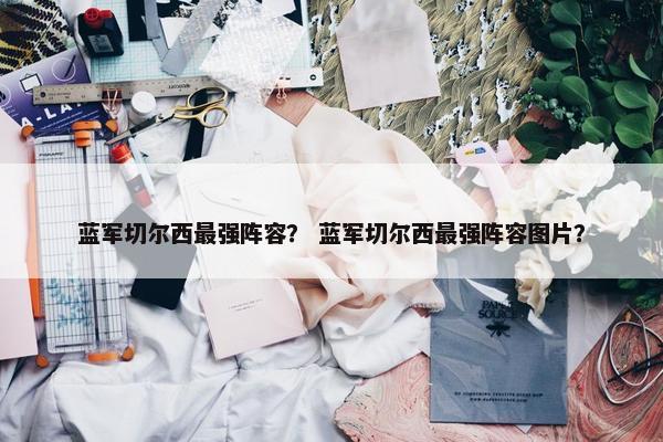 蓝军切尔西最强阵容？ 蓝军切尔西最强阵容图片？