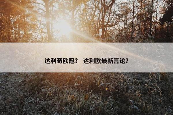 达利奇欧冠？ 达利欧最新言论？