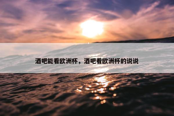 酒吧能看欧洲杯，酒吧看欧洲杯的说说