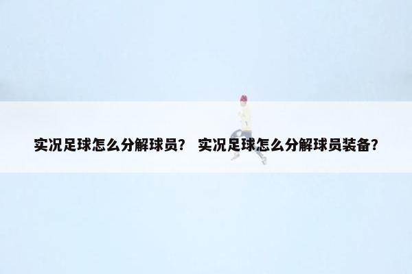 实况足球怎么分解球员？ 实况足球怎么分解球员装备？
