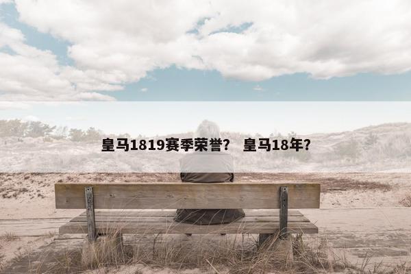皇马1819赛季荣誉？ 皇马18年？