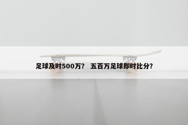 足球及时500万？ 五百万足球即时比分？