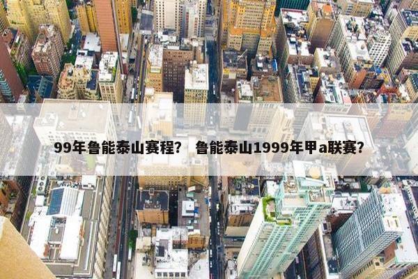 99年鲁能泰山赛程？ 鲁能泰山1999年甲a联赛？