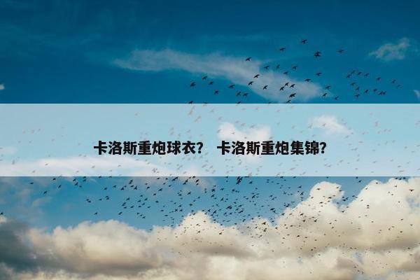 卡洛斯重炮球衣？ 卡洛斯重炮集锦？