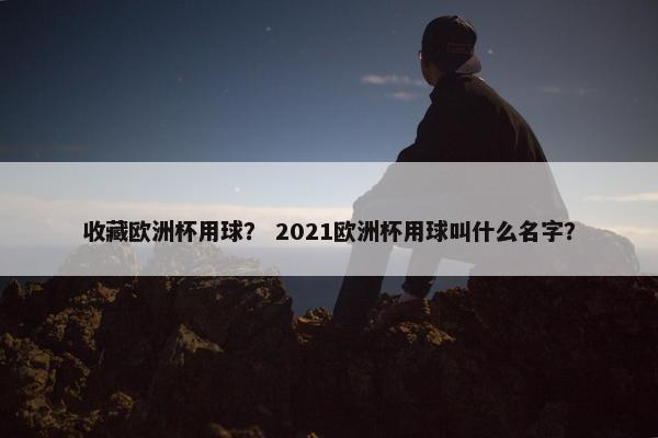 收藏欧洲杯用球？ 2021欧洲杯用球叫什么名字？