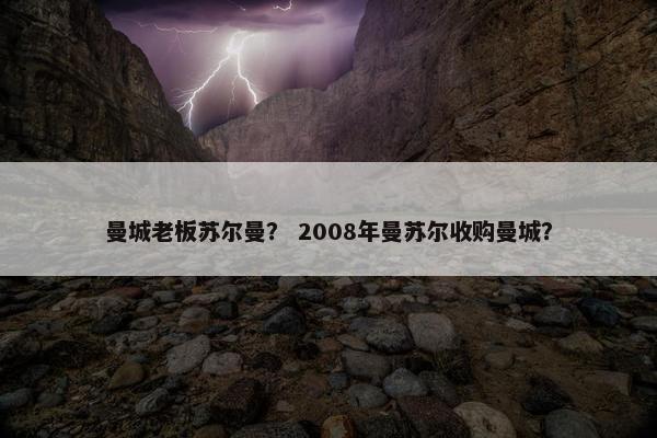曼城老板苏尔曼? 2008年曼苏尔收购曼城? 曼城老板苏尔曼? 2008年曼苏尔收购曼城?