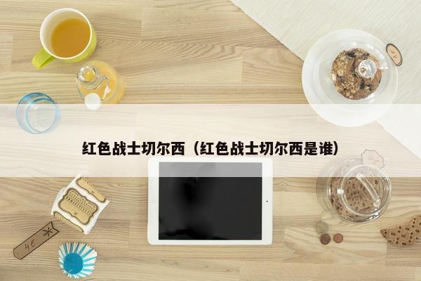 红色战士切尔西（红色战士切尔西是谁）