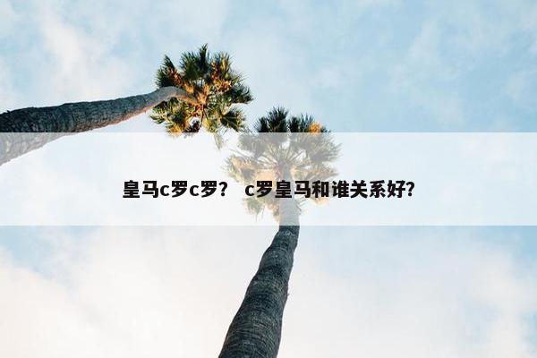 皇马c罗c罗？ c罗皇马和谁关系好？