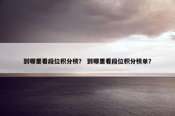 到哪里看段位积分榜？ 到哪里看段位积分榜单？