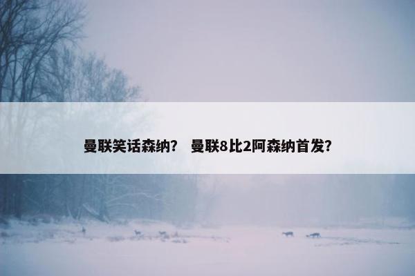 曼联笑话森纳？ 曼联8比2阿森纳首发？