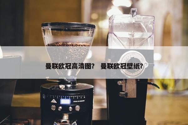 曼联欧冠高清图？ 曼联欧冠壁纸？