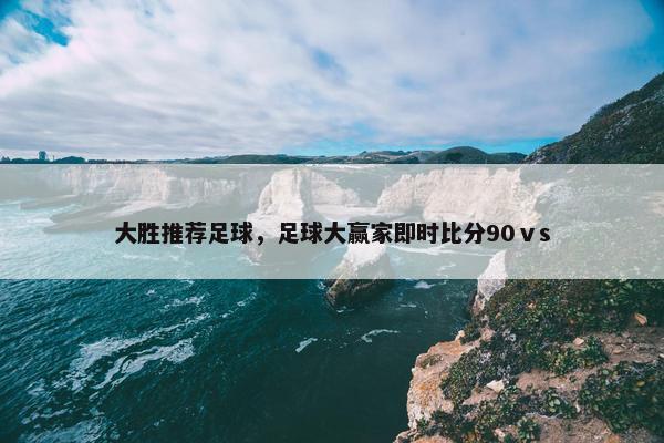 大胜推荐足球，足球大赢家即时比分90ⅴs