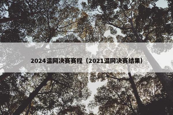 2024温网决赛赛程（2021温网决赛结果）