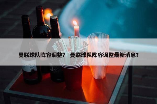 曼联球队阵容调整？ 曼联球队阵容调整最新消息？