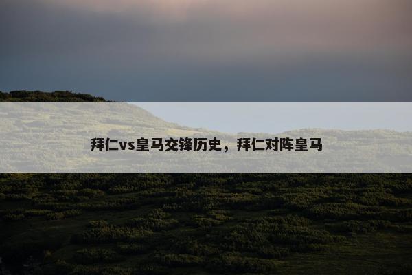 拜仁vs皇马交锋历史，拜仁对阵皇马