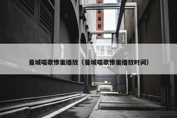 曼城唱歌惨案播放（曼城唱歌惨案播放时间）