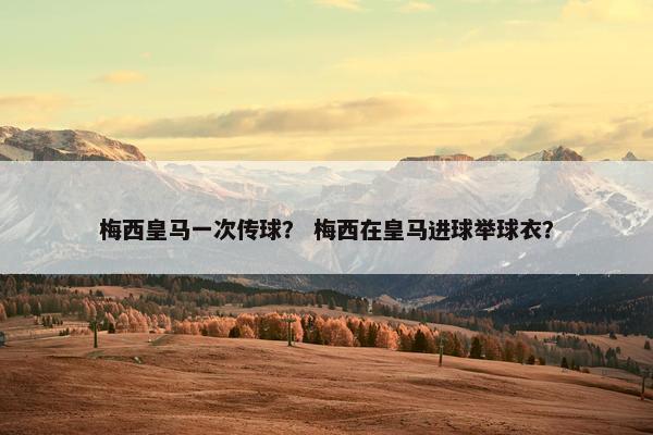 梅西皇马一次传球？ 梅西在皇马进球举球衣？