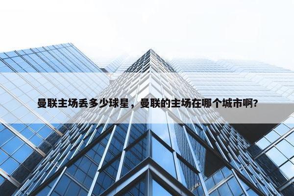 曼联主场丢多少球星，曼联的主场在哪个城市啊?