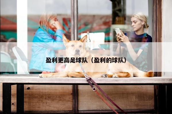 盈利更高足球队（盈利的球队）