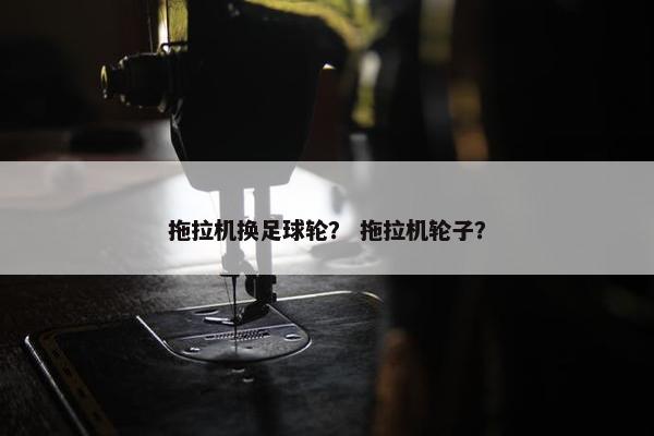 拖拉机换足球轮？ 拖拉机轮子？