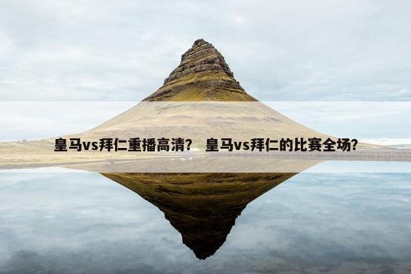 皇马vs拜仁重播高清？ 皇马vs拜仁的比赛全场？