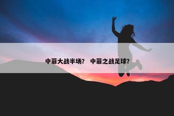 中菲大战半场？ 中菲之战足球？