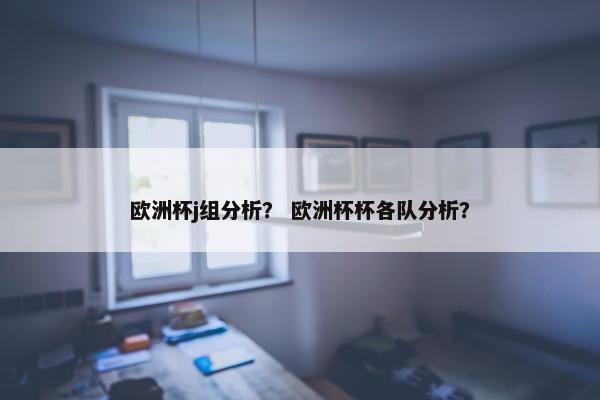 欧洲杯j组分析？ 欧洲杯杯各队分析？