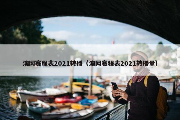 澳网赛程表2021转播（澳网赛程表2021转播量）