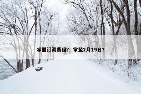 掌盟订阅赛程？ 掌盟2月19日？