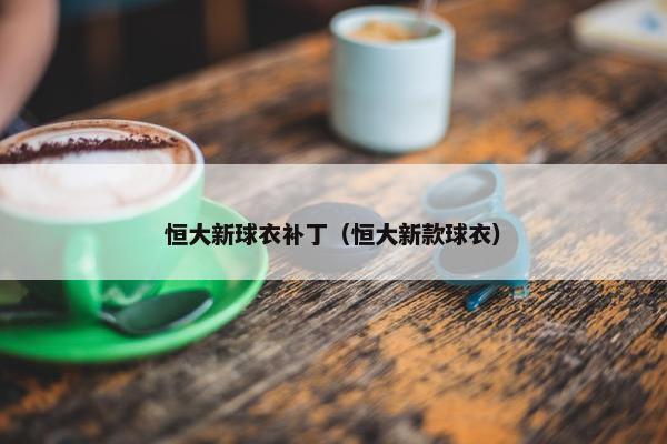 恒大新球衣补丁（恒大新款球衣）