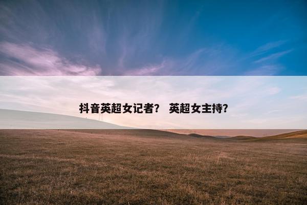 抖音英超女记者？ 英超女主持？