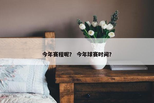 今年赛程呢？ 今年球赛时间？