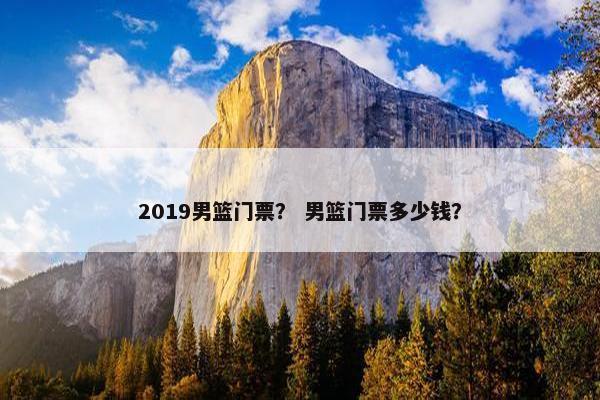 2019男篮门票？ 男篮门票多少钱？
