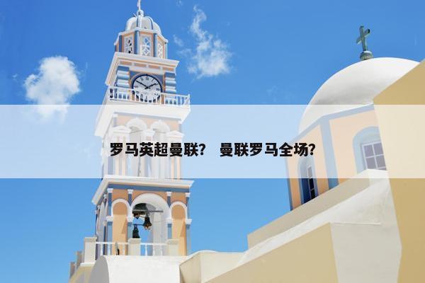 罗马英超曼联？ 曼联罗马全场？