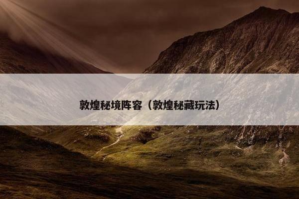 敦煌秘境阵容（敦煌秘藏玩法）