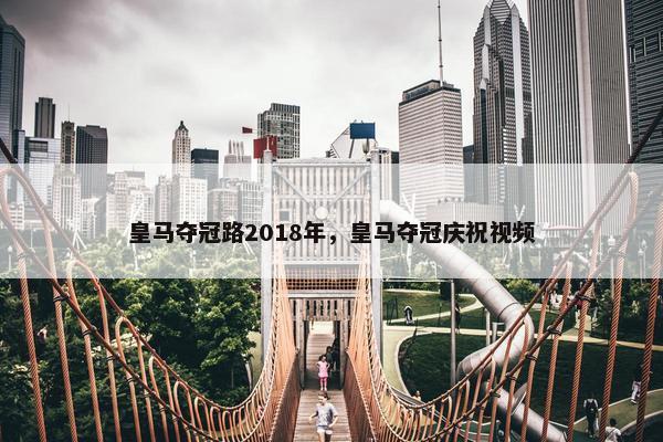 皇马夺冠路2018年，皇马夺冠庆祝视频