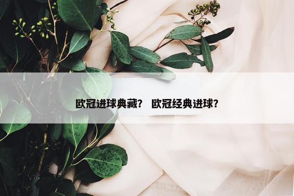 欧冠进球典藏？ 欧冠经典进球？