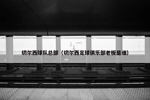 切尔西球队总部（切尔西足球俱乐部老板是谁）