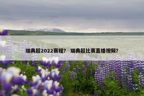 瑞典超2022赛程？ 瑞典超比赛直播视频？