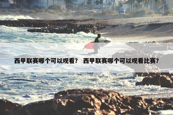 西甲联赛哪个可以观看？ 西甲联赛哪个可以观看比赛？
