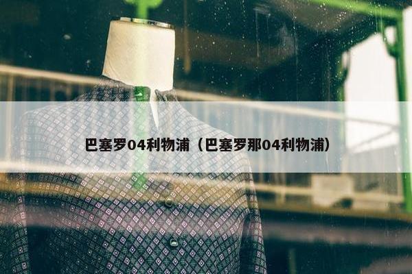 巴塞罗04利物浦（巴塞罗那04利物浦）