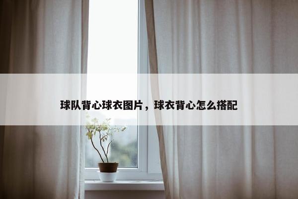 球队背心球衣图片，球衣背心怎么搭配